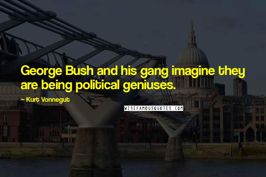 Kurt Vonnegut Quotes: George Bush and his gang imagine they are being political geniuses.