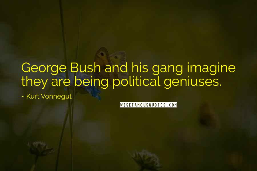 Kurt Vonnegut Quotes: George Bush and his gang imagine they are being political geniuses.