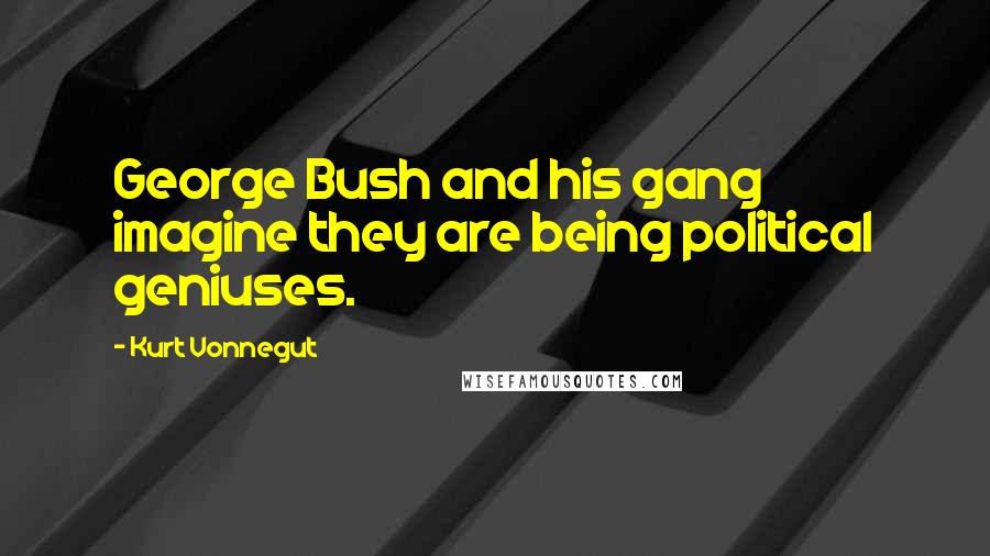 Kurt Vonnegut Quotes: George Bush and his gang imagine they are being political geniuses.