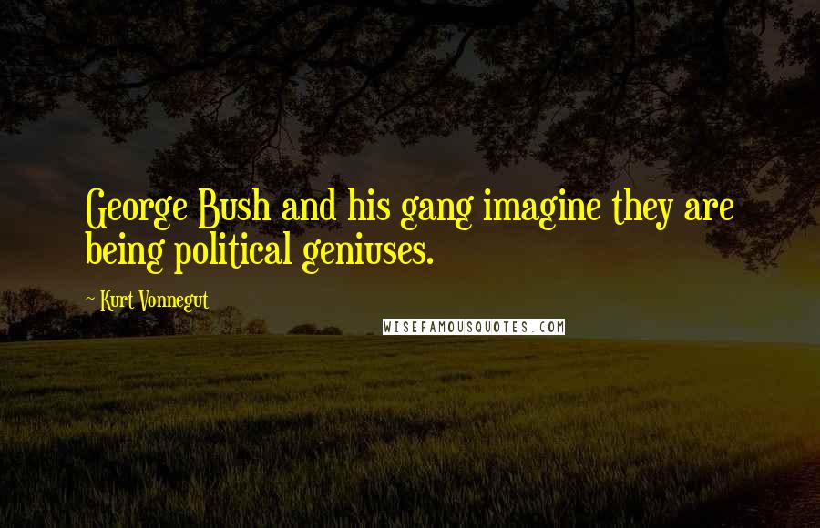 Kurt Vonnegut Quotes: George Bush and his gang imagine they are being political geniuses.