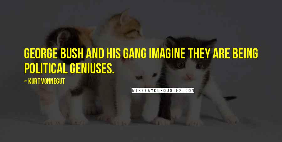 Kurt Vonnegut Quotes: George Bush and his gang imagine they are being political geniuses.