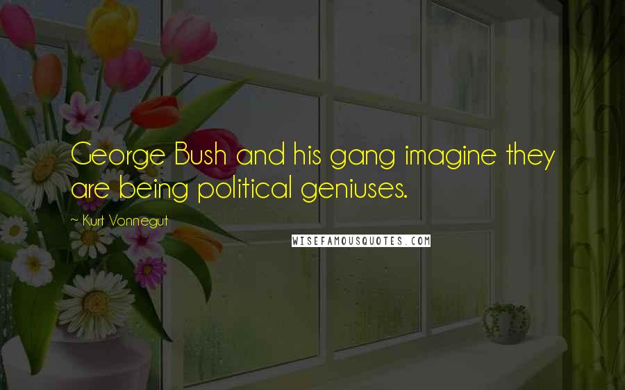 Kurt Vonnegut Quotes: George Bush and his gang imagine they are being political geniuses.
