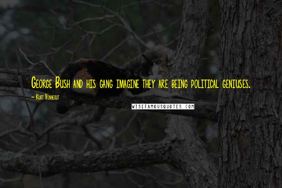 Kurt Vonnegut Quotes: George Bush and his gang imagine they are being political geniuses.
