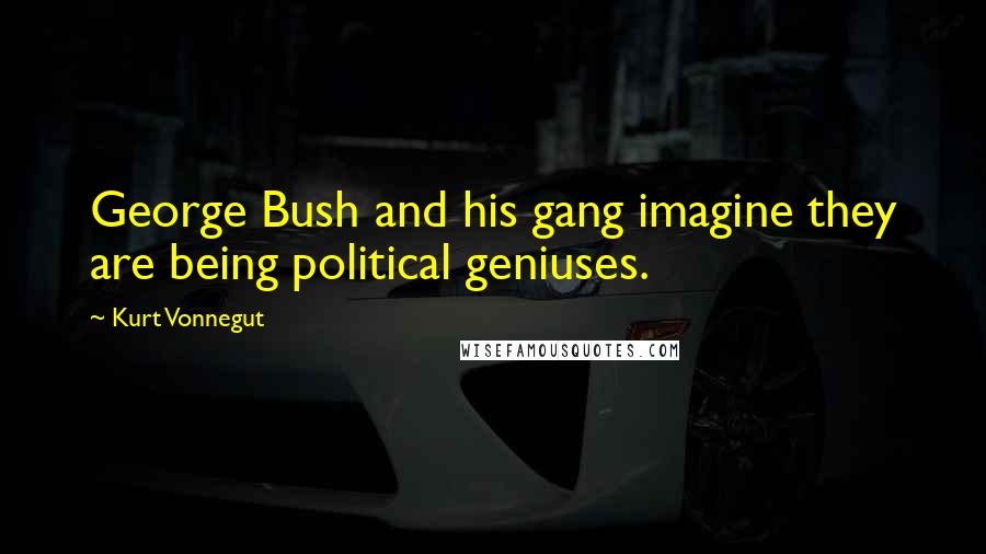 Kurt Vonnegut Quotes: George Bush and his gang imagine they are being political geniuses.