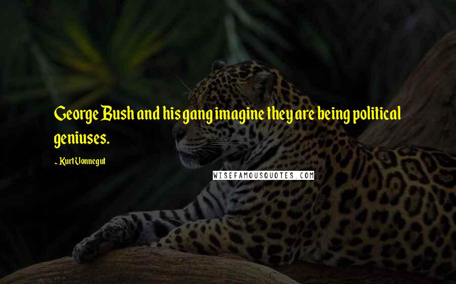 Kurt Vonnegut Quotes: George Bush and his gang imagine they are being political geniuses.