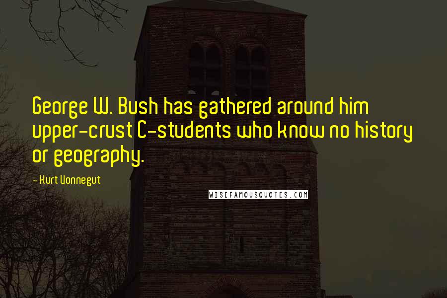 Kurt Vonnegut Quotes: George W. Bush has gathered around him upper-crust C-students who know no history or geography.