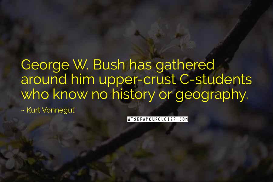 Kurt Vonnegut Quotes: George W. Bush has gathered around him upper-crust C-students who know no history or geography.