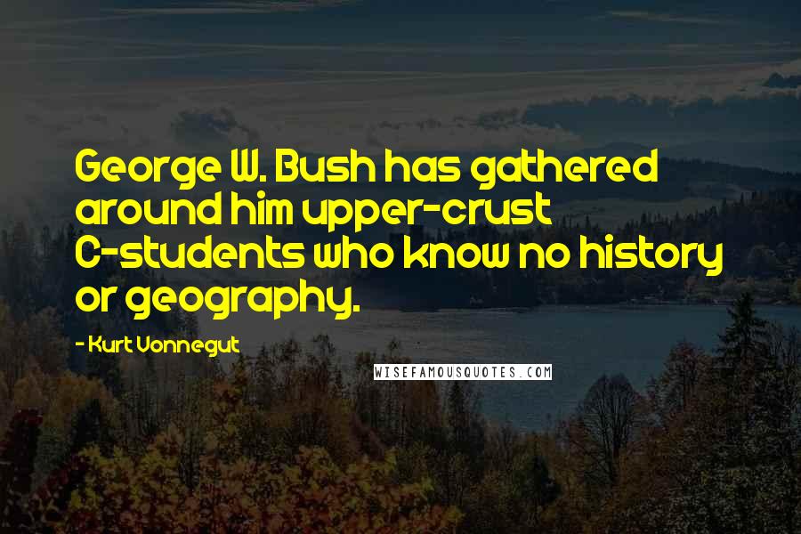 Kurt Vonnegut Quotes: George W. Bush has gathered around him upper-crust C-students who know no history or geography.