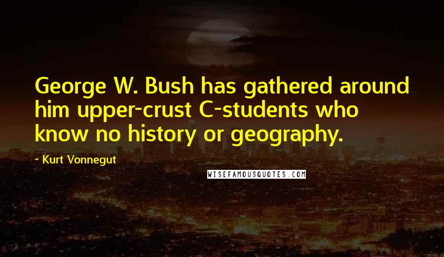 Kurt Vonnegut Quotes: George W. Bush has gathered around him upper-crust C-students who know no history or geography.