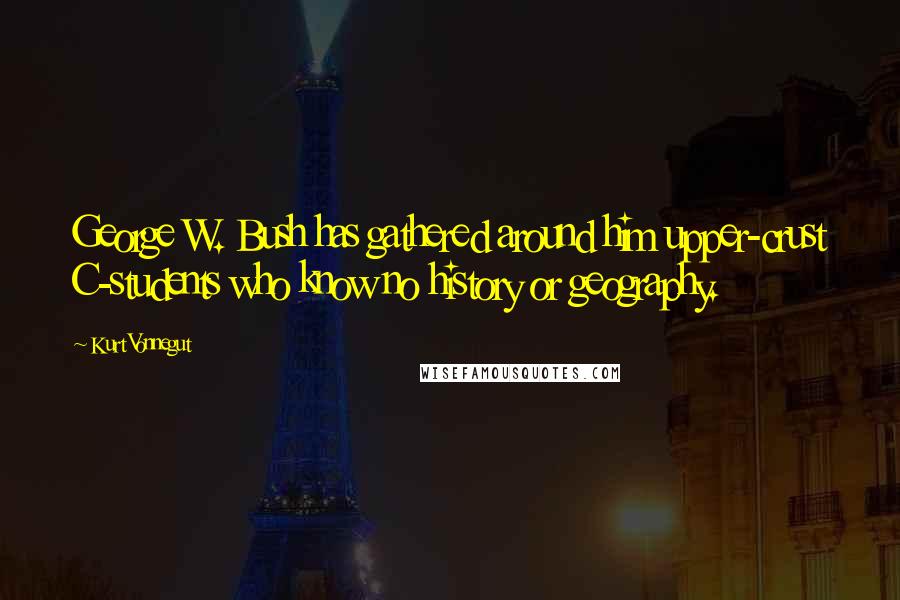 Kurt Vonnegut Quotes: George W. Bush has gathered around him upper-crust C-students who know no history or geography.