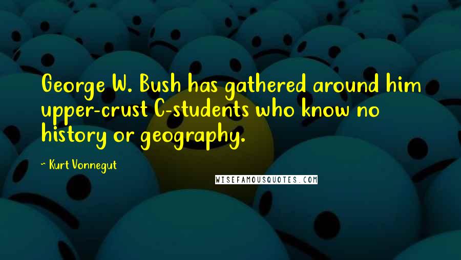 Kurt Vonnegut Quotes: George W. Bush has gathered around him upper-crust C-students who know no history or geography.