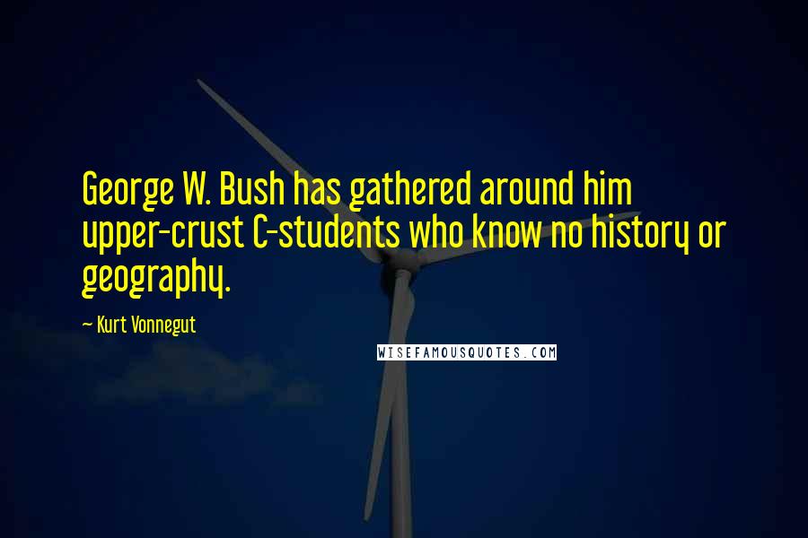 Kurt Vonnegut Quotes: George W. Bush has gathered around him upper-crust C-students who know no history or geography.