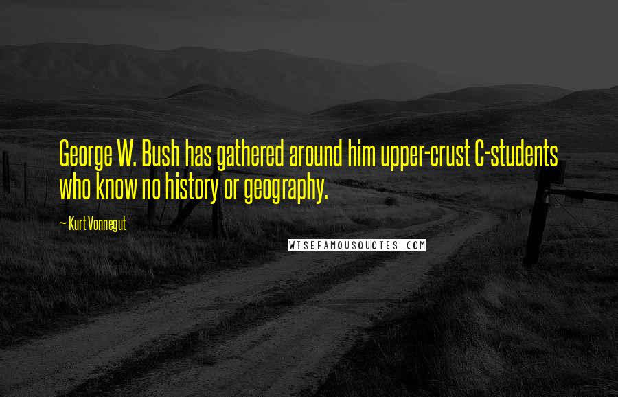 Kurt Vonnegut Quotes: George W. Bush has gathered around him upper-crust C-students who know no history or geography.