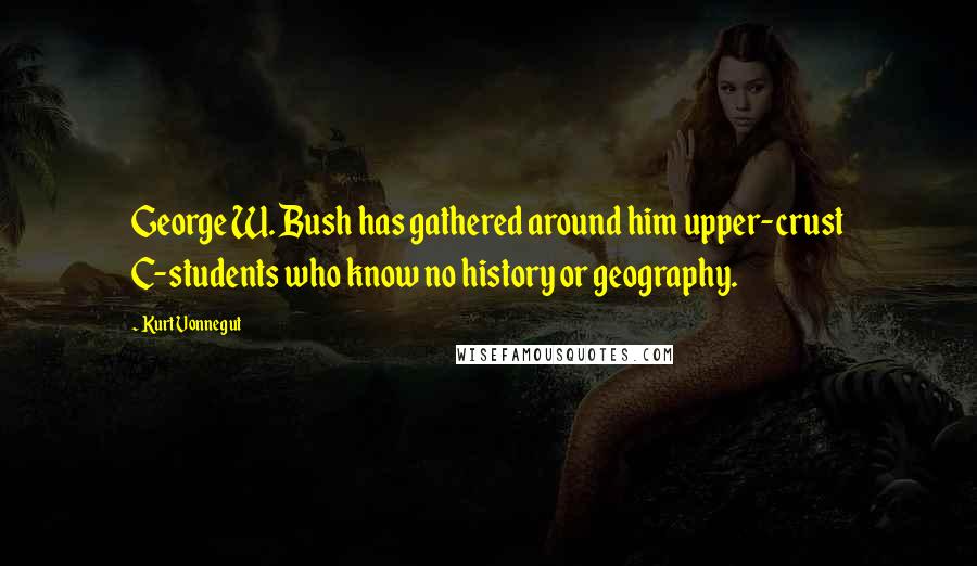 Kurt Vonnegut Quotes: George W. Bush has gathered around him upper-crust C-students who know no history or geography.