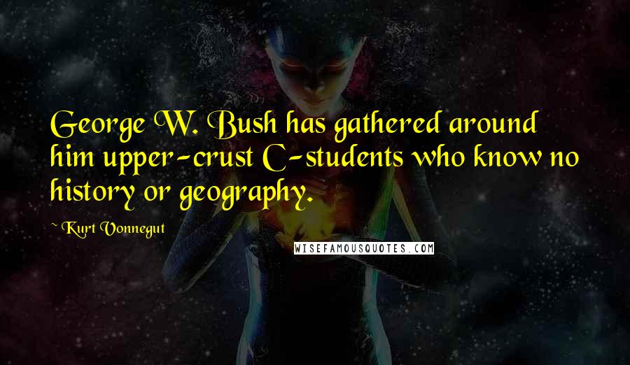 Kurt Vonnegut Quotes: George W. Bush has gathered around him upper-crust C-students who know no history or geography.