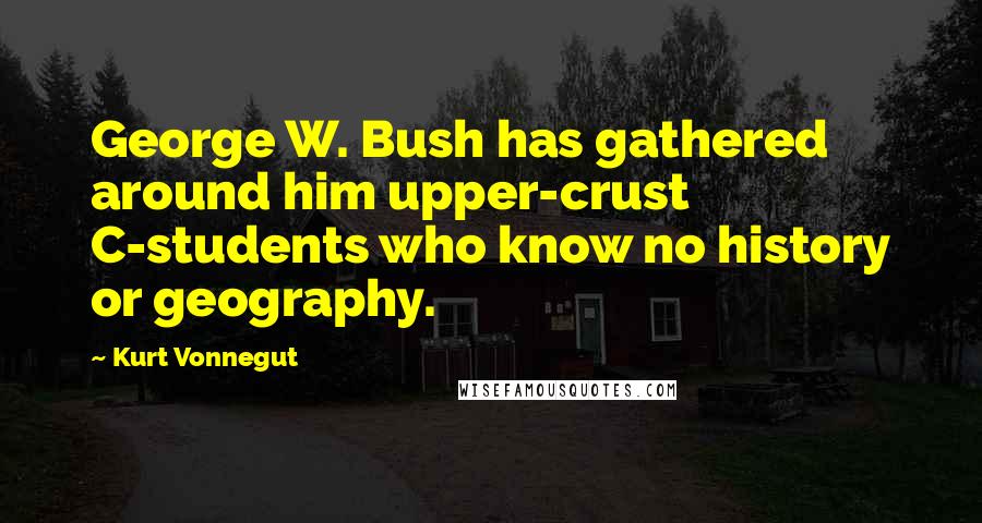 Kurt Vonnegut Quotes: George W. Bush has gathered around him upper-crust C-students who know no history or geography.