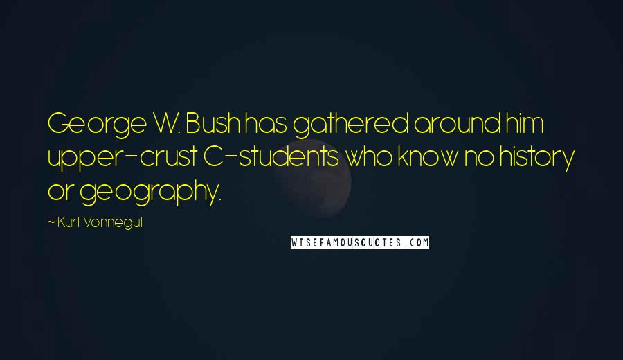 Kurt Vonnegut Quotes: George W. Bush has gathered around him upper-crust C-students who know no history or geography.