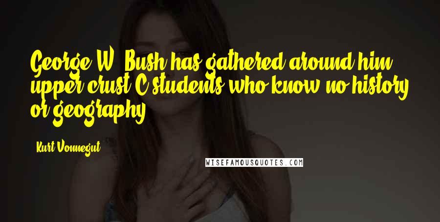 Kurt Vonnegut Quotes: George W. Bush has gathered around him upper-crust C-students who know no history or geography.