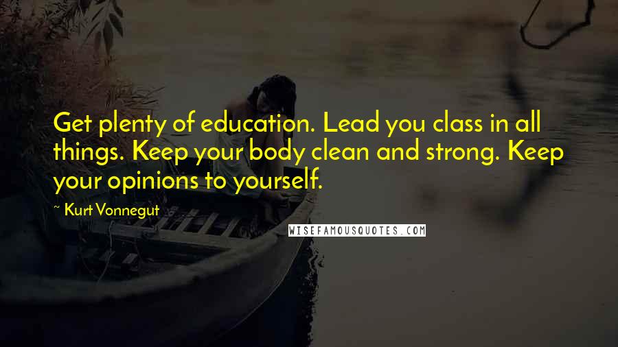 Kurt Vonnegut Quotes: Get plenty of education. Lead you class in all things. Keep your body clean and strong. Keep your opinions to yourself.