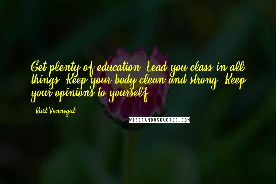 Kurt Vonnegut Quotes: Get plenty of education. Lead you class in all things. Keep your body clean and strong. Keep your opinions to yourself.