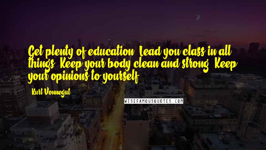 Kurt Vonnegut Quotes: Get plenty of education. Lead you class in all things. Keep your body clean and strong. Keep your opinions to yourself.