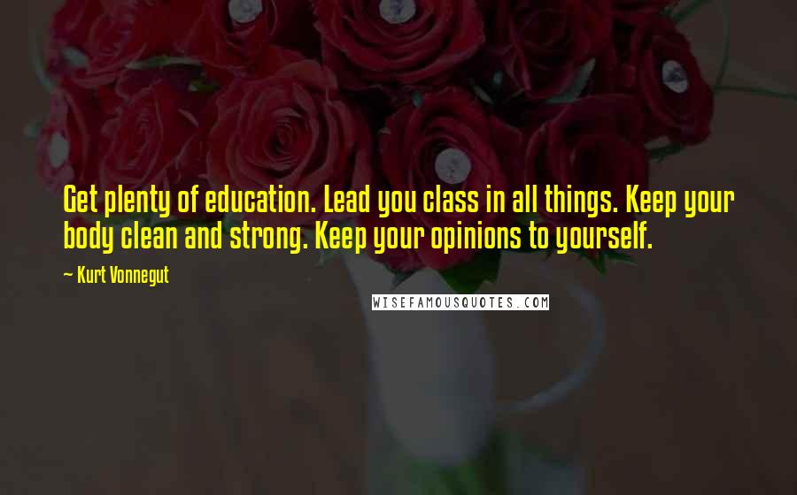 Kurt Vonnegut Quotes: Get plenty of education. Lead you class in all things. Keep your body clean and strong. Keep your opinions to yourself.