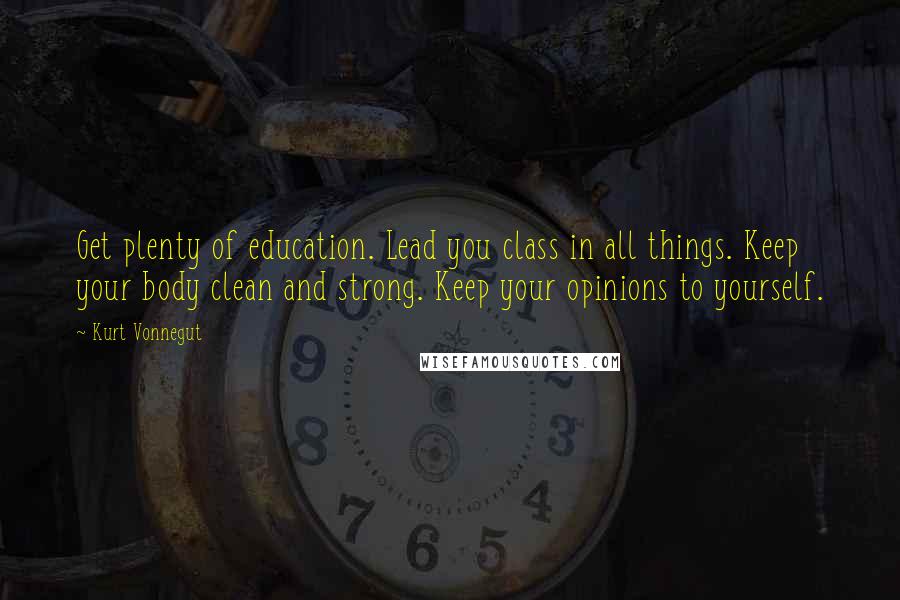 Kurt Vonnegut Quotes: Get plenty of education. Lead you class in all things. Keep your body clean and strong. Keep your opinions to yourself.