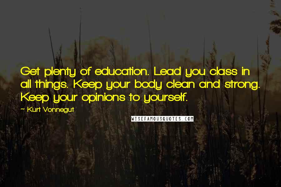 Kurt Vonnegut Quotes: Get plenty of education. Lead you class in all things. Keep your body clean and strong. Keep your opinions to yourself.