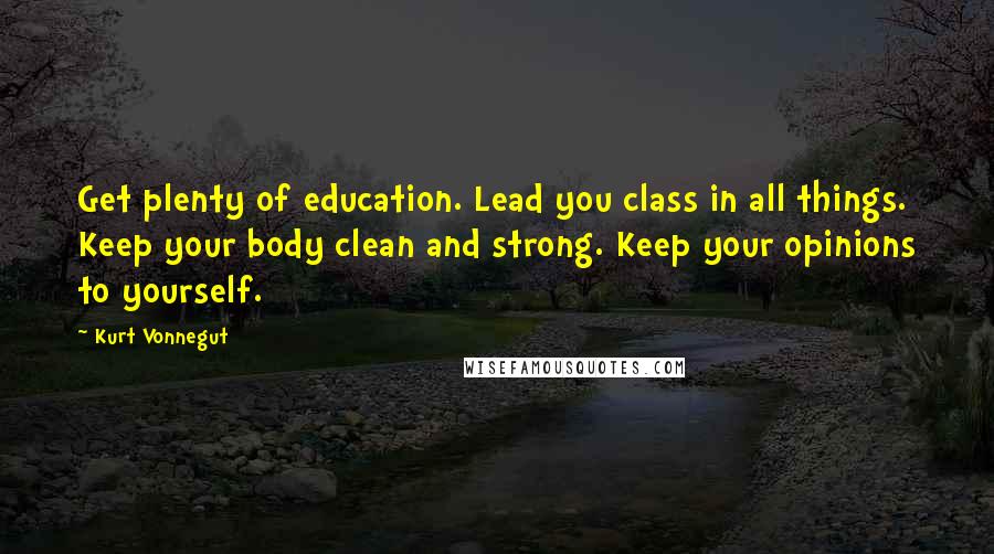 Kurt Vonnegut Quotes: Get plenty of education. Lead you class in all things. Keep your body clean and strong. Keep your opinions to yourself.