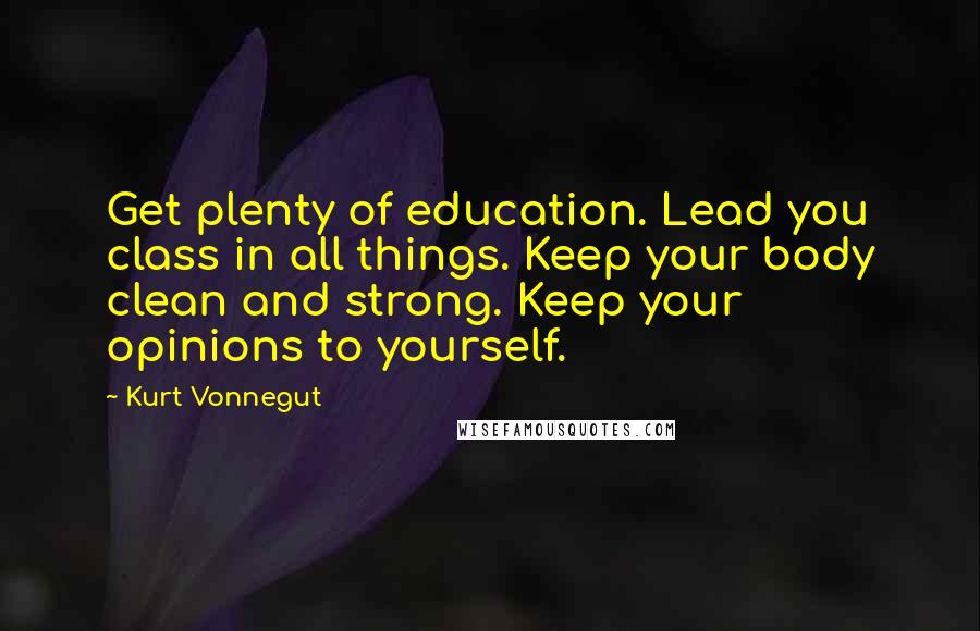 Kurt Vonnegut Quotes: Get plenty of education. Lead you class in all things. Keep your body clean and strong. Keep your opinions to yourself.