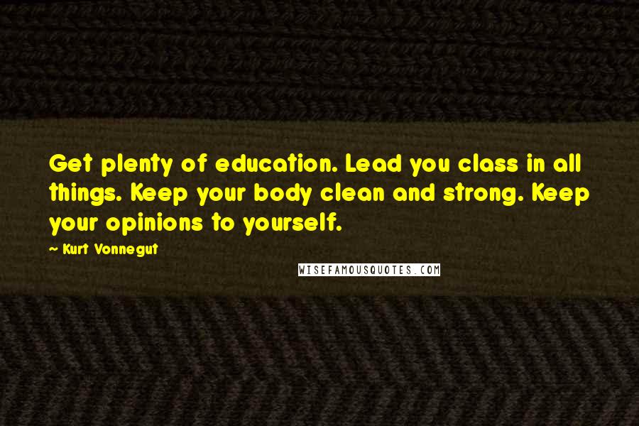 Kurt Vonnegut Quotes: Get plenty of education. Lead you class in all things. Keep your body clean and strong. Keep your opinions to yourself.