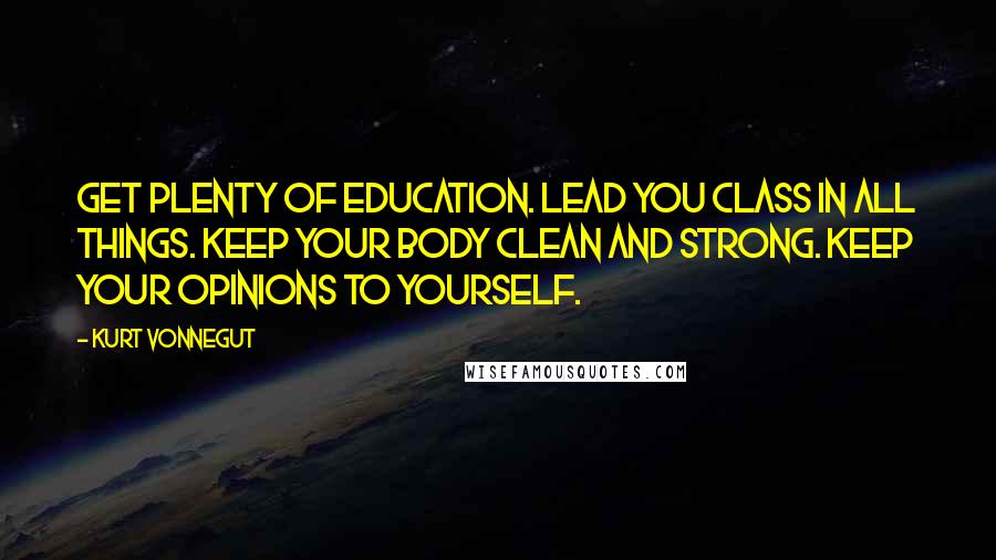 Kurt Vonnegut Quotes: Get plenty of education. Lead you class in all things. Keep your body clean and strong. Keep your opinions to yourself.