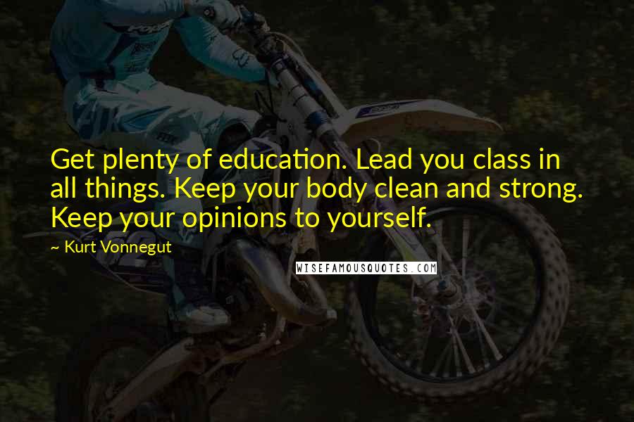 Kurt Vonnegut Quotes: Get plenty of education. Lead you class in all things. Keep your body clean and strong. Keep your opinions to yourself.