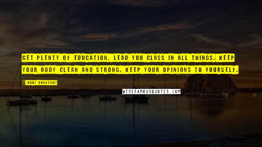 Kurt Vonnegut Quotes: Get plenty of education. Lead you class in all things. Keep your body clean and strong. Keep your opinions to yourself.