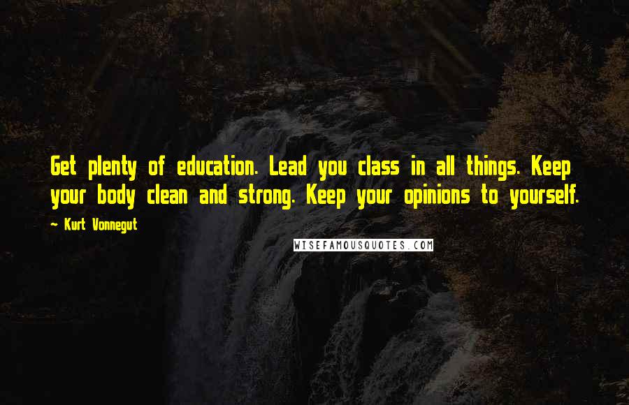 Kurt Vonnegut Quotes: Get plenty of education. Lead you class in all things. Keep your body clean and strong. Keep your opinions to yourself.