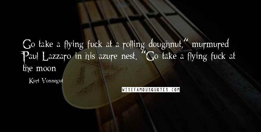 Kurt Vonnegut Quotes: Go take a flying fuck at a rolling doughnut," murmured Paul Lazzaro in his azure nest. "Go take a flying fuck at the moon