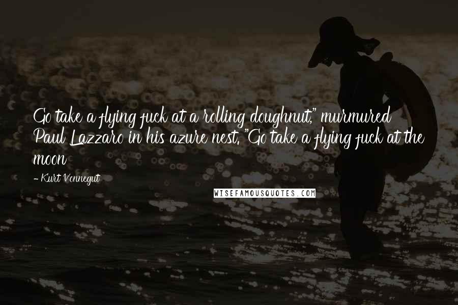 Kurt Vonnegut Quotes: Go take a flying fuck at a rolling doughnut," murmured Paul Lazzaro in his azure nest. "Go take a flying fuck at the moon