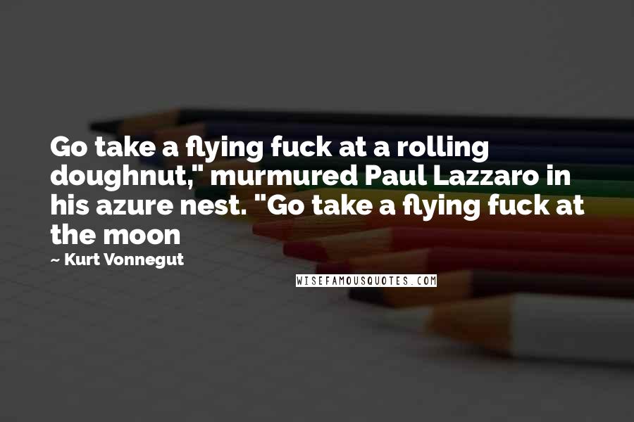 Kurt Vonnegut Quotes: Go take a flying fuck at a rolling doughnut," murmured Paul Lazzaro in his azure nest. "Go take a flying fuck at the moon