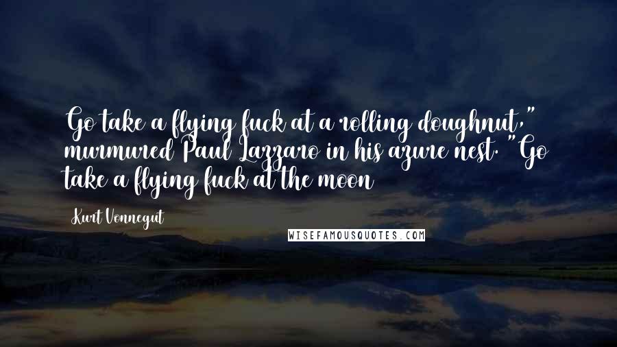 Kurt Vonnegut Quotes: Go take a flying fuck at a rolling doughnut," murmured Paul Lazzaro in his azure nest. "Go take a flying fuck at the moon