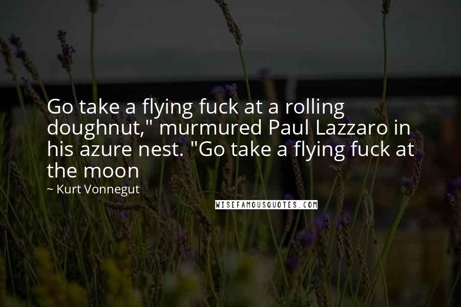 Kurt Vonnegut Quotes: Go take a flying fuck at a rolling doughnut," murmured Paul Lazzaro in his azure nest. "Go take a flying fuck at the moon