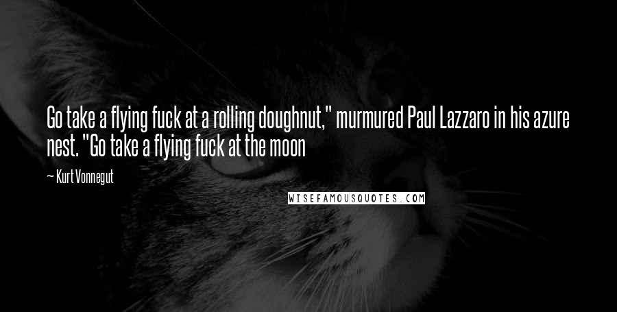 Kurt Vonnegut Quotes: Go take a flying fuck at a rolling doughnut," murmured Paul Lazzaro in his azure nest. "Go take a flying fuck at the moon