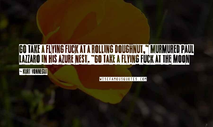 Kurt Vonnegut Quotes: Go take a flying fuck at a rolling doughnut," murmured Paul Lazzaro in his azure nest. "Go take a flying fuck at the moon