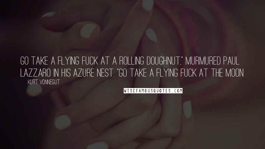 Kurt Vonnegut Quotes: Go take a flying fuck at a rolling doughnut," murmured Paul Lazzaro in his azure nest. "Go take a flying fuck at the moon