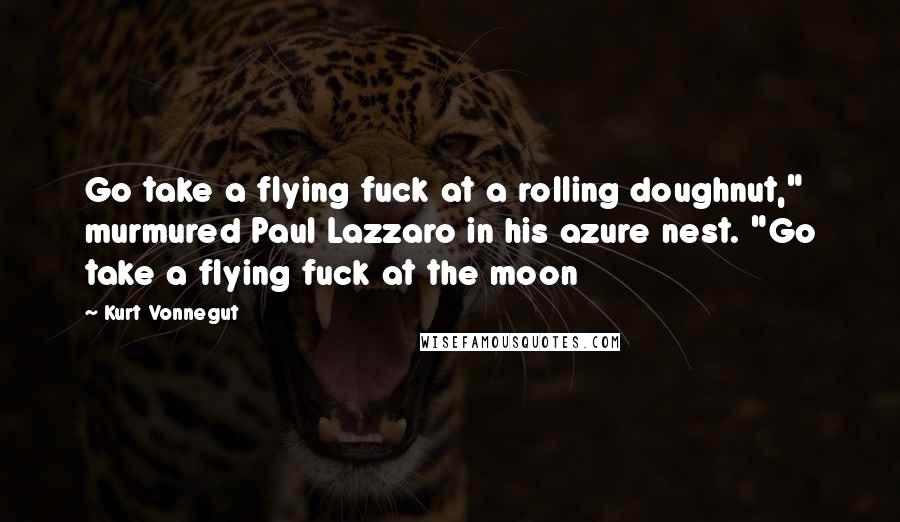 Kurt Vonnegut Quotes: Go take a flying fuck at a rolling doughnut," murmured Paul Lazzaro in his azure nest. "Go take a flying fuck at the moon