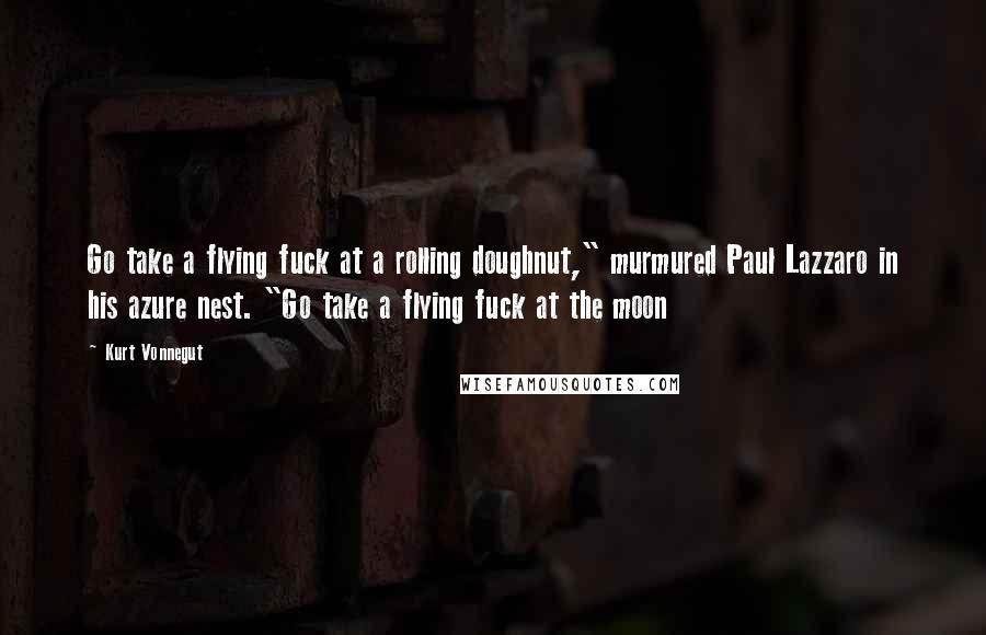 Kurt Vonnegut Quotes: Go take a flying fuck at a rolling doughnut," murmured Paul Lazzaro in his azure nest. "Go take a flying fuck at the moon