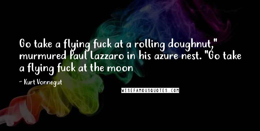 Kurt Vonnegut Quotes: Go take a flying fuck at a rolling doughnut," murmured Paul Lazzaro in his azure nest. "Go take a flying fuck at the moon