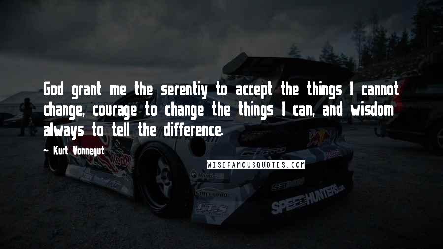 Kurt Vonnegut Quotes: God grant me the serentiy to accept the things I cannot change, courage to change the things I can, and wisdom always to tell the difference.