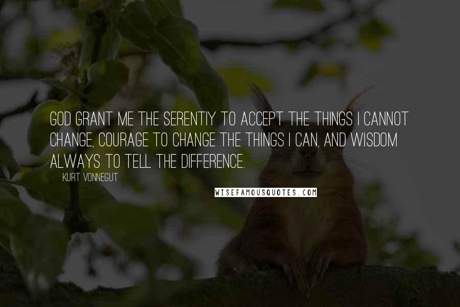 Kurt Vonnegut Quotes: God grant me the serentiy to accept the things I cannot change, courage to change the things I can, and wisdom always to tell the difference.