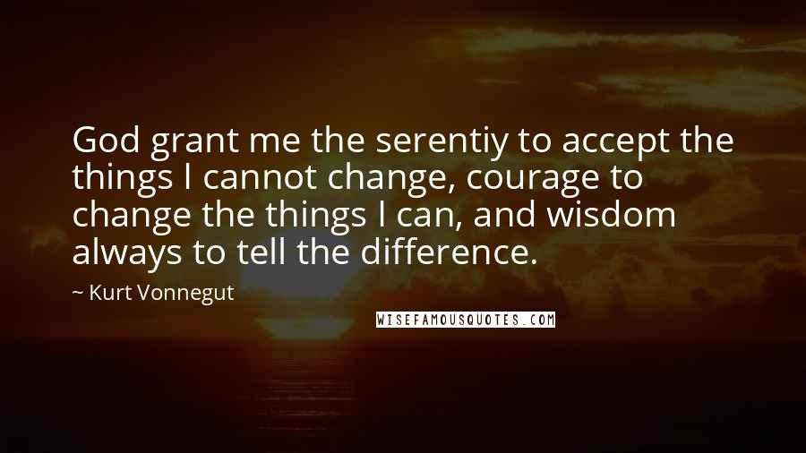 Kurt Vonnegut Quotes: God grant me the serentiy to accept the things I cannot change, courage to change the things I can, and wisdom always to tell the difference.