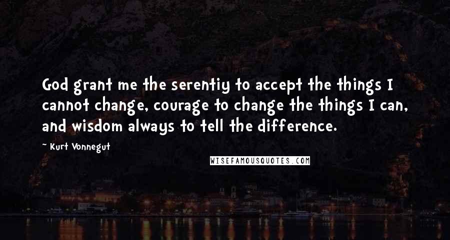 Kurt Vonnegut Quotes: God grant me the serentiy to accept the things I cannot change, courage to change the things I can, and wisdom always to tell the difference.